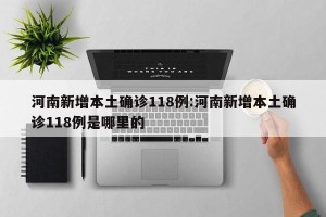 河南新增本土确诊118例:河南新增本土确诊118例是哪里的