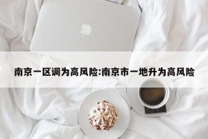 南京一区调为高风险:南京市一地升为高风险