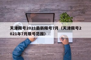 天津限号2021最新限号7月（天津限号2021年7月限号范围）
