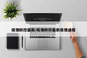 疫情防控最新/疫情防控最新疫情通报