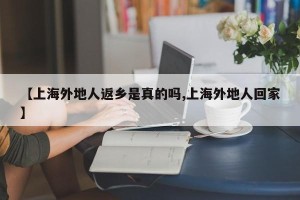 【上海外地人返乡是真的吗,上海外地人回家】