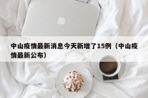 中山疫情最新消息今天新增了15例（中山疫情最新公布）