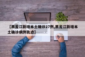 【黑龙江新增本土确诊27例,黑龙江新增本土确诊病例轨迹】