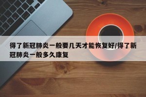 得了新冠肺炎一般要几天才能恢复好/得了新冠肺炎一般多久康复