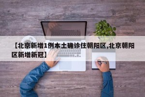 【北京新增1例本土确诊住朝阳区,北京朝阳区新增新冠】
