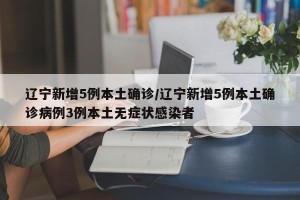 辽宁新增5例本土确诊/辽宁新增5例本土确诊病例3例本土无症状感染者