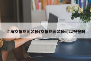 上海疫情期间装修/疫情期间装修可以报警吗