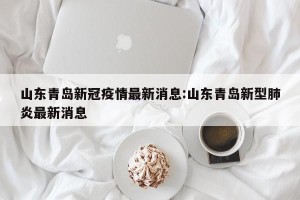 山东青岛新冠疫情最新消息:山东青岛新型肺炎最新消息