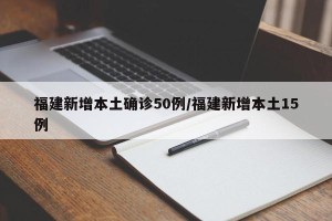 福建新增本土确诊50例/福建新增本土15例