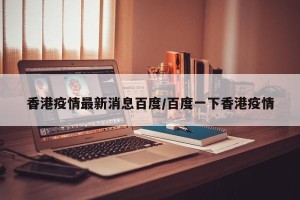 香港疫情最新消息百度/百度一下香港疫情
