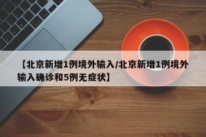 【北京新增1例境外输入/北京新增1例境外输入确诊和5例无症状】