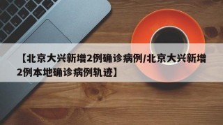 【北京大兴新增2例确诊病例/北京大兴新增2例本地确诊病例轨迹】