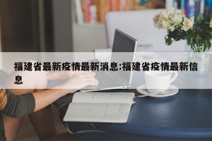 福建省最新疫情最新消息:福建省疫情最新信息