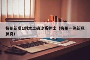 杭州新增1例本土确诊系护士（杭州一例新冠肺炎）
