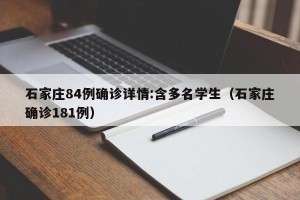石家庄84例确诊详情:含多名学生（石家庄确诊181例）