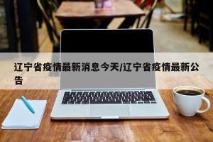 辽宁省疫情最新消息今天/辽宁省疫情最新公告