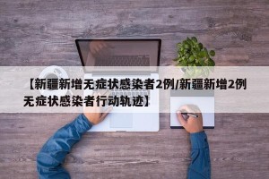 【新疆新增无症状感染者2例/新疆新增2例无症状感染者行动轨迹】
