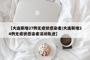 【大连新增27例无症状感染者/大连新增24例无症状感染者活动轨迹】