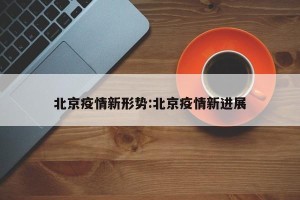 北京疫情新形势:北京疫情新进展