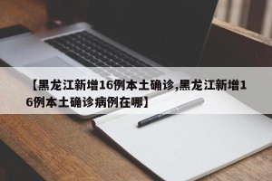【黑龙江新增16例本土确诊,黑龙江新增16例本土确诊病例在哪】