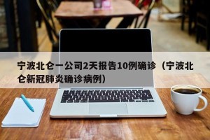 宁波北仑一公司2天报告10例确诊（宁波北仑新冠肺炎确诊病例）