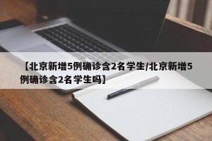 【北京新增5例确诊含2名学生/北京新增5例确诊含2名学生吗】