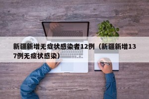 新疆新增无症状感染者12例（新疆新增137例无症状感染）