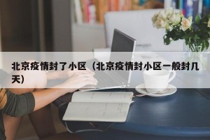 北京疫情封了小区（北京疫情封小区一般封几天）