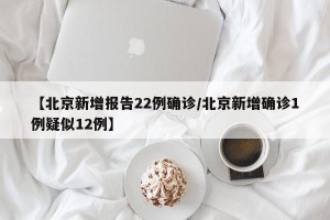 【北京新增报告22例确诊/北京新增确诊1例疑似12例】