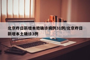 北京昨日新增本地确诊病例31例/北京昨日新增本土确诊3例