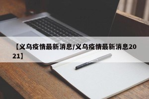 【义乌疫情最新消息/义乌疫情最新消息2021】
