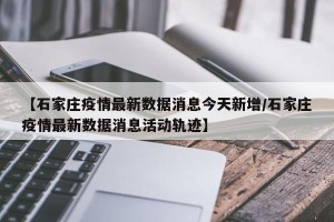 【石家庄疫情最新数据消息今天新增/石家庄疫情最新数据消息活动轨迹】