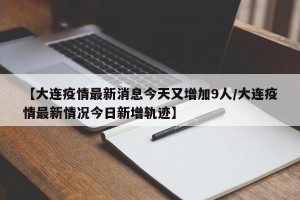 【大连疫情最新消息今天又增加9人/大连疫情最新情况今日新增轨迹】