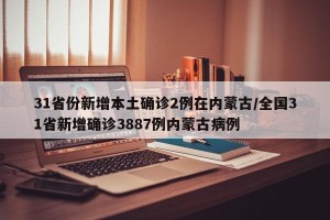 31省份新增本土确诊2例在内蒙古/全国31省新增确诊3887例内蒙古病例