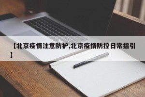 【北京疫情注意防护,北京疫情防控日常指引】