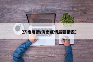 【济南疫情/济南疫情最新情况】