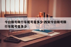 今日限号限行车尾号是多少:西安今日限号限行车尾号是多少