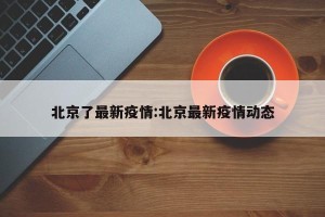 北京了最新疫情:北京最新疫情动态