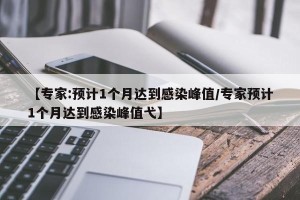 【专家:预计1个月达到感染峰值/专家预计1个月达到感染峰值弋】