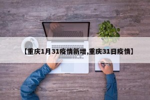 【重庆1月31疫情新增,重庆31日疫情】