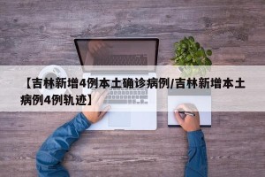 【吉林新增4例本土确诊病例/吉林新增本土病例4例轨迹】
