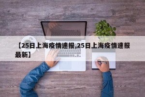 【25日上海疫情速报,25日上海疫情速报最新】