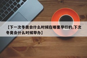 【下一次冬奥会什么时候在哪里举行的,下次冬奥会什么时候举办】