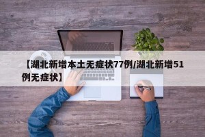【湖北新增本土无症状77例/湖北新增51例无症状】