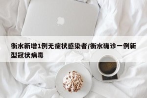 衡水新增1例无症状感染者/衡水确诊一例新型冠状病毒