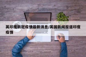 英印度新冠疫情最新消息/英国新闻报道印度疫情