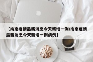 【南京疫情最新消息今天新增一例/南京疫情最新消息今天新增一例病例】