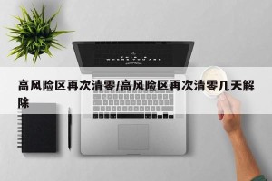 高风险区再次清零/高风险区再次清零几天解除