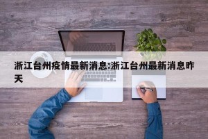 浙江台州疫情最新消息:浙江台州最新消息昨天