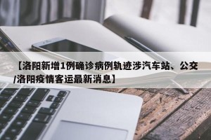 【洛阳新增1例确诊病例轨迹涉汽车站、公交/洛阳疫情客运最新消息】